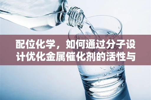 配位化学，如何通过分子设计优化金属催化剂的活性与选择性？