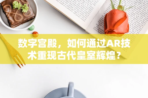 数字宫殿，如何通过AR技术重现古代皇室辉煌？