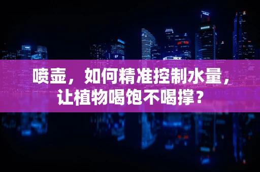 喷壶，如何精准控制水量，让植物喝饱不喝撑？