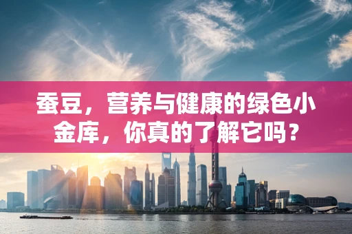 蚕豆，营养与健康的绿色小金库，你真的了解它吗？