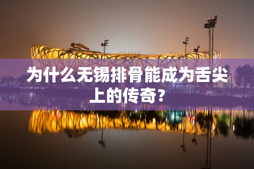为什么无锡排骨能成为舌尖上的传奇？