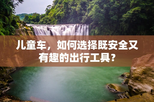 儿童车，如何选择既安全又有趣的出行工具？