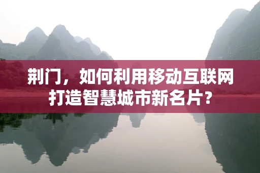 荆门，如何利用移动互联网打造智慧城市新名片？