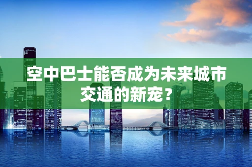 空中巴士能否成为未来城市交通的新宠？