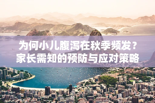 为何小儿腹泻在秋季频发？家长需知的预防与应对策略