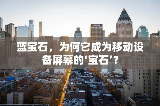 蓝宝石，为何它成为移动设备屏幕的‘宝石’？