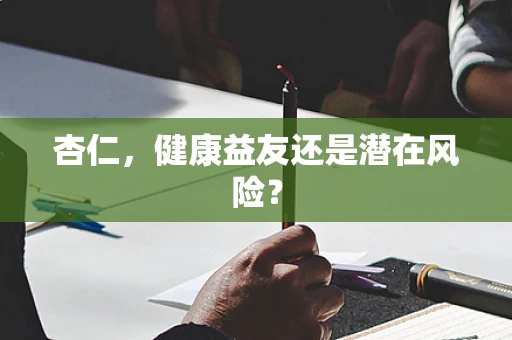 杏仁，健康益友还是潜在风险？
