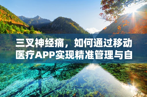 三叉神经痛，如何通过移动医疗APP实现精准管理与自我监测？
