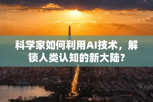科学家如何利用AI技术，解锁人类认知的新大陆？