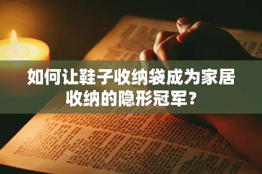 如何让鞋子收纳袋成为家居收纳的隐形冠军？