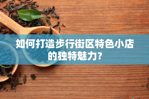 如何打造步行街区特色小店的独特魅力？