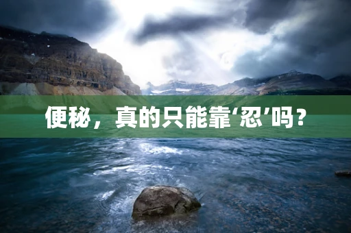 便秘，真的只能靠‘忍’吗？