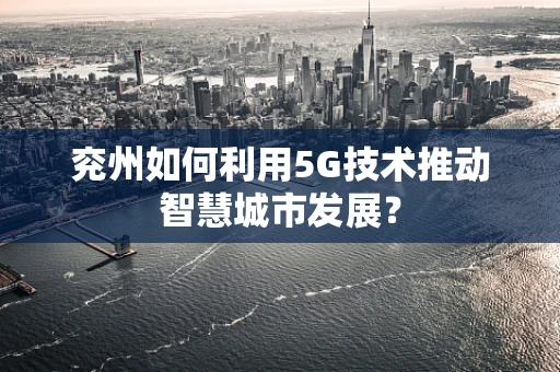 兖州如何利用5G技术推动智慧城市发展？