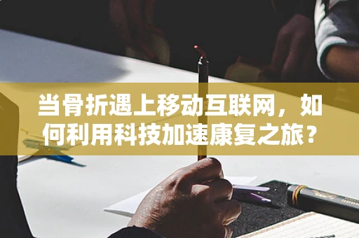 当骨折遇上移动互联网，如何利用科技加速康复之旅？
