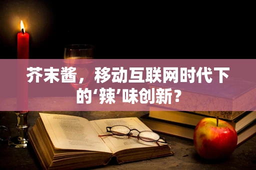 芥末酱，移动互联网时代下的‘辣’味创新？
