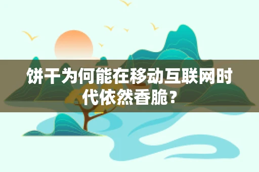 饼干为何能在移动互联网时代依然香脆？