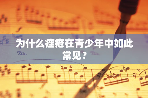 为什么痤疮在青少年中如此常见？