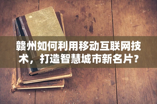 赣州如何利用移动互联网技术，打造智慧城市新名片？