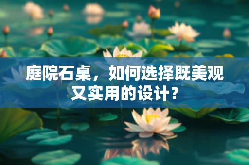 庭院石桌，如何选择既美观又实用的设计？