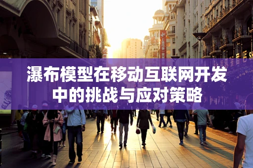 瀑布模型在移动互联网开发中的挑战与应对策略