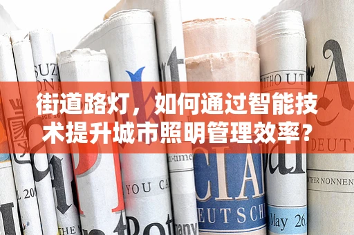 街道路灯，如何通过智能技术提升城市照明管理效率？