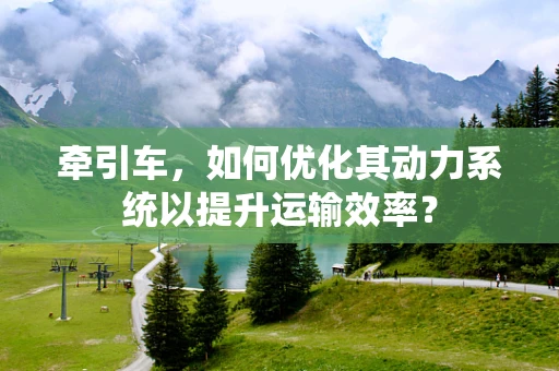 牵引车，如何优化其动力系统以提升运输效率？