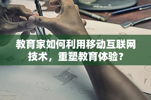 教育家如何利用移动互联网技术，重塑教育体验？