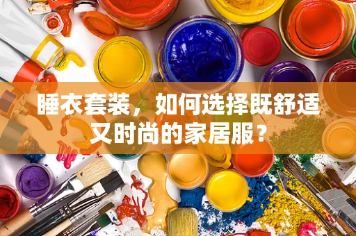 睡衣套装，如何选择既舒适又时尚的家居服？