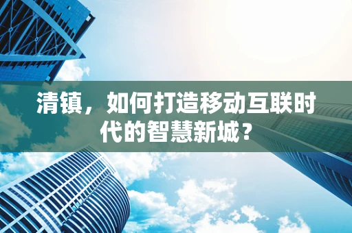 清镇，如何打造移动互联时代的智慧新城？