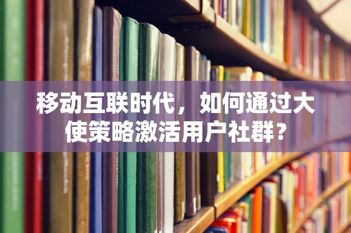 移动互联时代，如何通过大使策略激活用户社群？