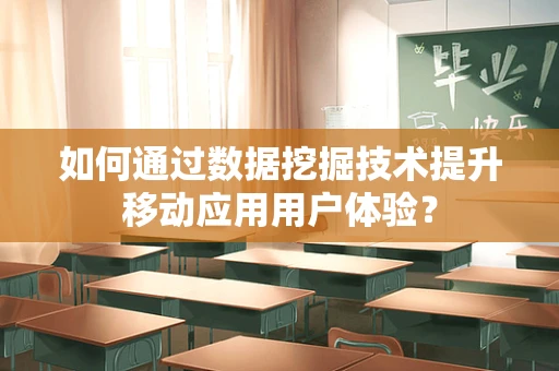 如何通过数据挖掘技术提升移动应用用户体验？
