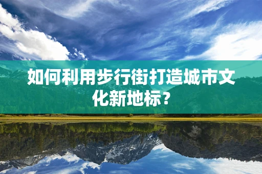 如何利用步行街打造城市文化新地标？