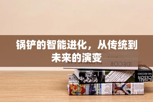 锅铲的智能进化，从传统到未来的演变