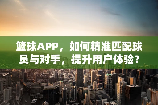 篮球APP，如何精准匹配球员与对手，提升用户体验？