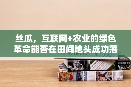丝瓜，互联网+农业的绿色革命能否在田间地头成功落地？
