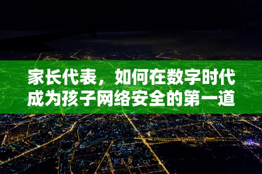 家长代表，如何在数字时代成为孩子网络安全的第一道防线？