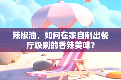辣椒油，如何在家自制出餐厅级别的香辣美味？