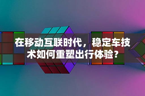 在移动互联时代，稳定车技术如何重塑出行体验？