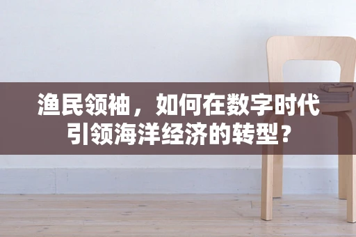 渔民领袖，如何在数字时代引领海洋经济的转型？