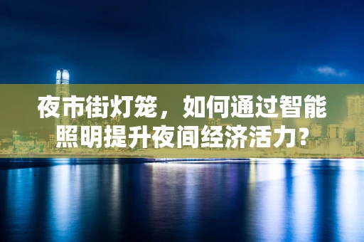 夜市街灯笼，如何通过智能照明提升夜间经济活力？
