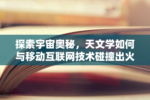 探索宇宙奥秘，天文学如何与移动互联网技术碰撞出火花？