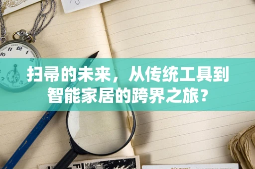 扫帚的未来，从传统工具到智能家居的跨界之旅？