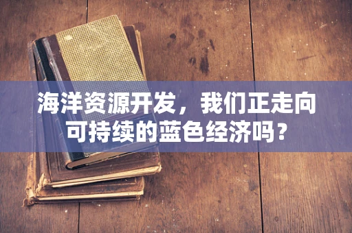 海洋资源开发，我们正走向可持续的蓝色经济吗？