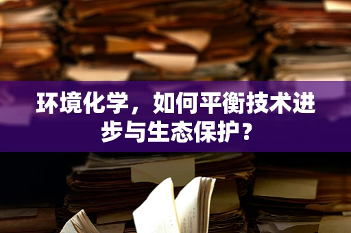 环境化学，如何平衡技术进步与生态保护？