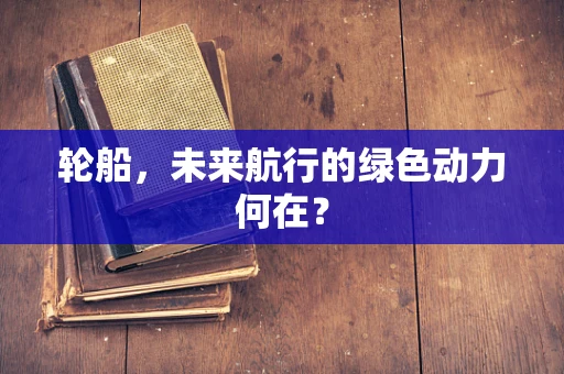 轮船，未来航行的绿色动力何在？