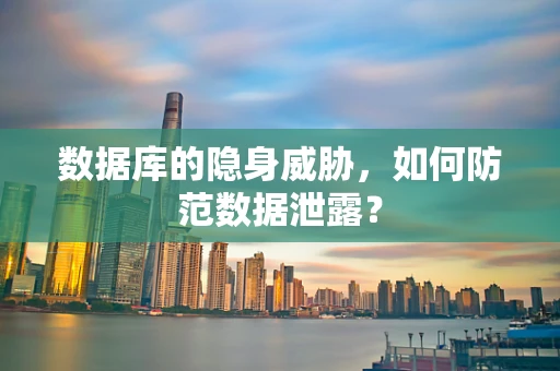 数据库的隐身威胁，如何防范数据泄露？