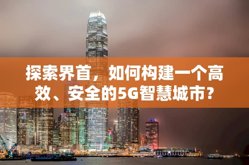 探索界首，如何构建一个高效、安全的5G智慧城市？