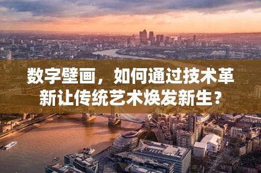 数字壁画，如何通过技术革新让传统艺术焕发新生？