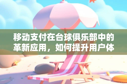 移动支付在台球俱乐部中的革新应用，如何提升用户体验与运营效率？