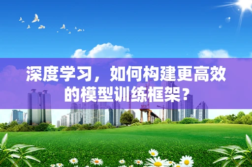 深度学习，如何构建更高效的模型训练框架？